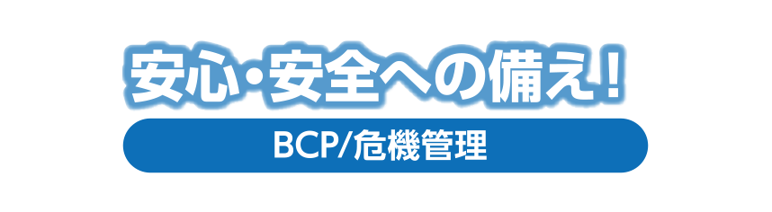 安心・安全への備え！：BCP/危機管理