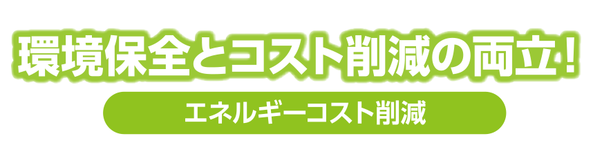 環境保全とコスト削減の両立！：エネルギーコスト削減